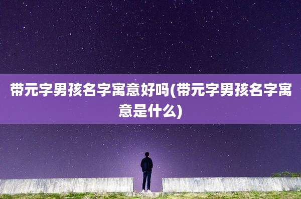 带元字男孩名字寓意好吗(带元字男孩名字寓意是什么)