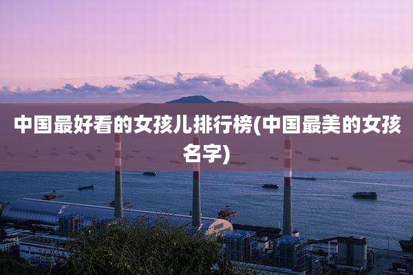中国最好看的女孩儿排行榜(中国最美的女孩名字)