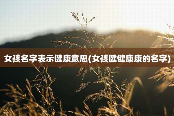 女孩名字表示健康意思(女孩健健康康的名字)
