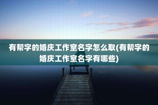 有帮字的婚庆工作室名字怎么取(有帮字的婚庆工作室名字有哪些)