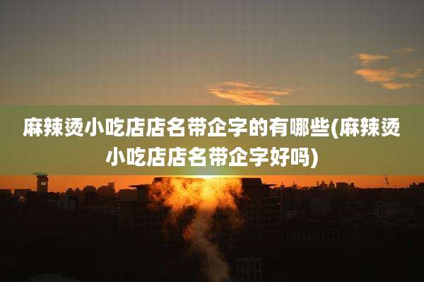 麻辣烫小吃店店名带企字的有哪些(麻辣烫小吃店店名带企字好吗)