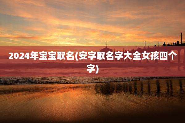 2024年宝宝取名(安字取名字大全女孩四个字)