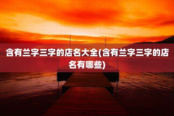 含有兰字三字的店名大全(含有兰字三字的店名有哪些)