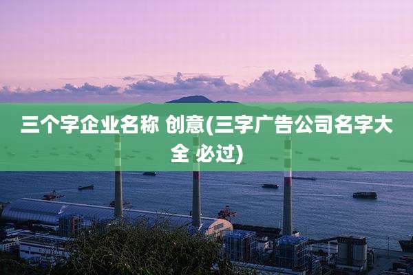 三个字企业名称 创意(三字广告公司名字大全 必过)