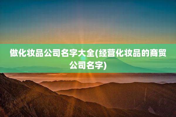做化妆品公司名字大全(经营化妆品的商贸公司名字)