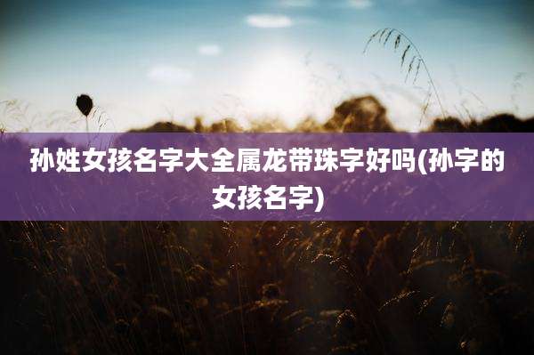 孙姓女孩名字大全属龙带珠字好吗(孙字的女孩名字)
