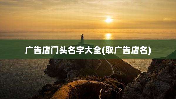 广告店门头名字大全(取广告店名)