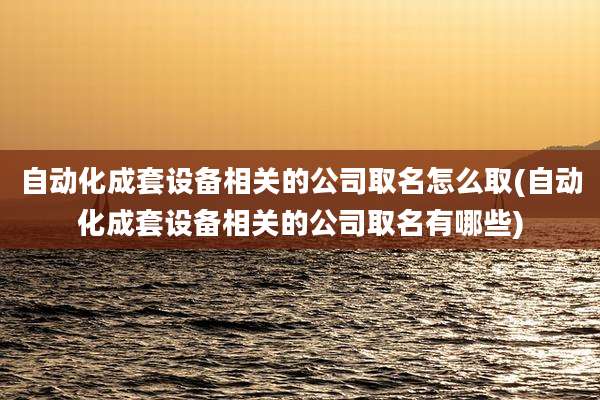 自动化成套设备相关的公司取名怎么取(自动化成套设备相关的公司取名有哪些)