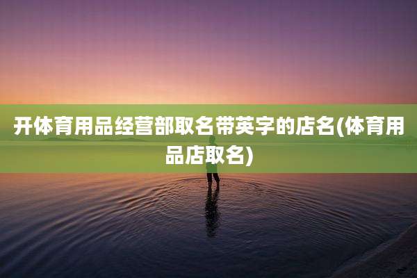 开体育用品经营部取名带英字的店名(体育用品店取名)