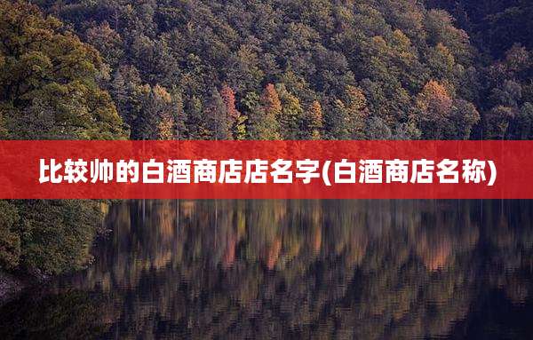 比较帅的白酒商店店名字(白酒商店名称)