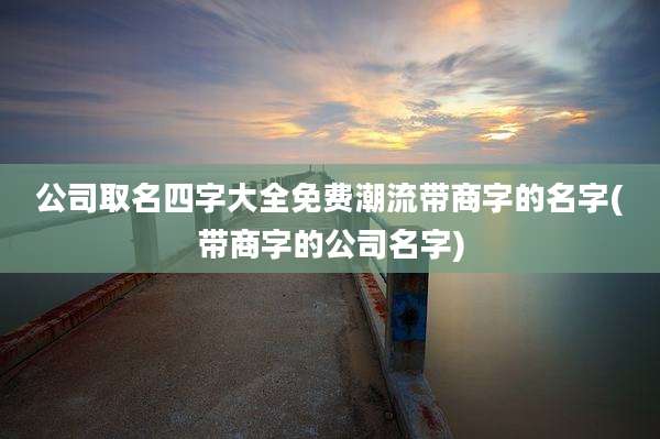 公司取名四字大全免费潮流带商字的名字(带商字的公司名字)