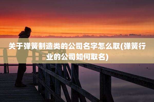 关于弹簧制造类的公司名字怎么取(弹簧行业的公司如何取名)