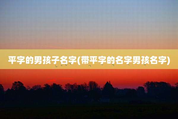 平字的男孩子名字(带平字的名字男孩名字)