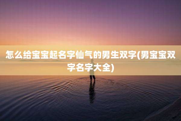 怎么给宝宝起名字仙气的男生双字(男宝宝双字名字大全)
