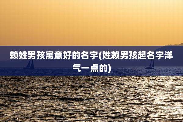 赖姓男孩寓意好的名字(姓赖男孩起名字洋气一点的)
