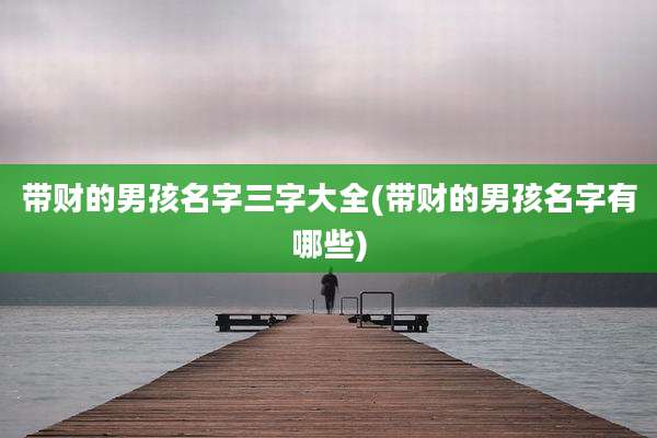 带财的男孩名字三字大全(带财的男孩名字有哪些)
