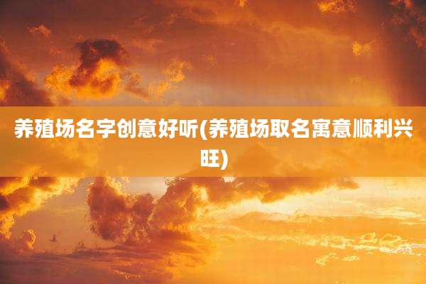 养殖场名字创意好听(养殖场取名寓意顺利兴旺)