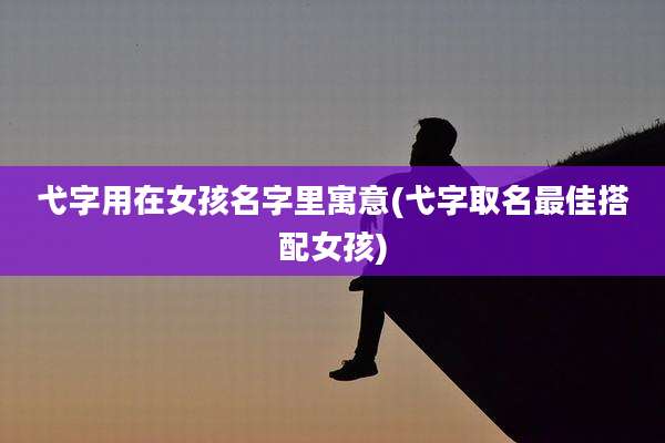 弋字用在女孩名字里寓意(弋字取名最佳搭配女孩)