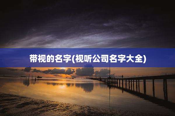 带视的名字(视听公司名字大全)