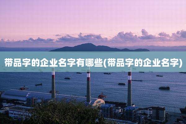 带品字的企业名字有哪些(带品字的企业名字)