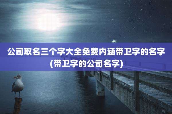 公司取名三个字大全免费内涵带卫字的名字(带卫字的公司名字)