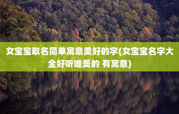 女宝宝取名简单寓意美好的字(女宝宝名字大全好听唯美的 有寓意)