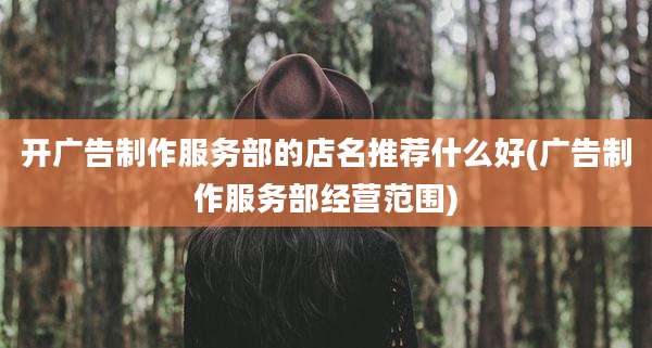 开广告制作服务部的店名推荐什么好(广告制作服务部经营范围)