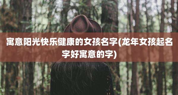 寓意阳光快乐健康的女孩名字(龙年女孩起名字好寓意的字)