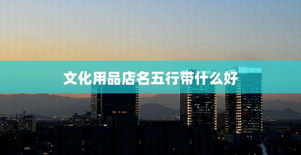 文化用品店名五行带什么好
