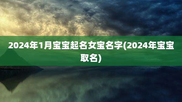 2024年1月宝宝起名女宝名字(2024年宝宝取名)