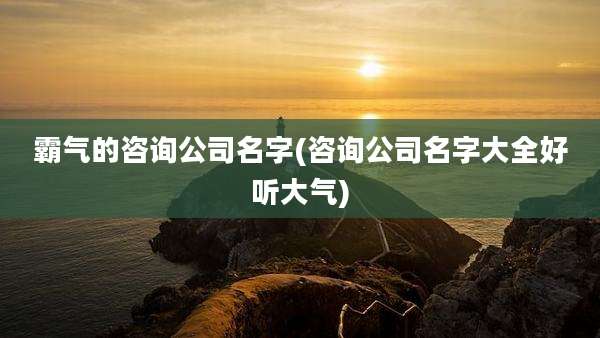 霸气的咨询公司名字(咨询公司名字大全好听大气)