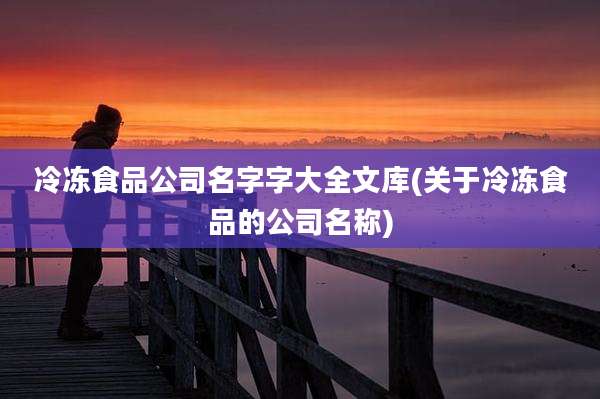 冷冻食品公司名字字大全文库(关于冷冻食品的公司名称)
