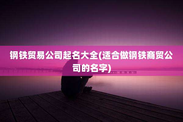钢铁贸易公司起名大全(适合做钢铁商贸公司的名字)