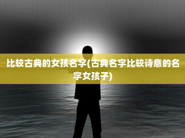 比较古典的女孩名字(古典名字比较诗意的名字女孩子)