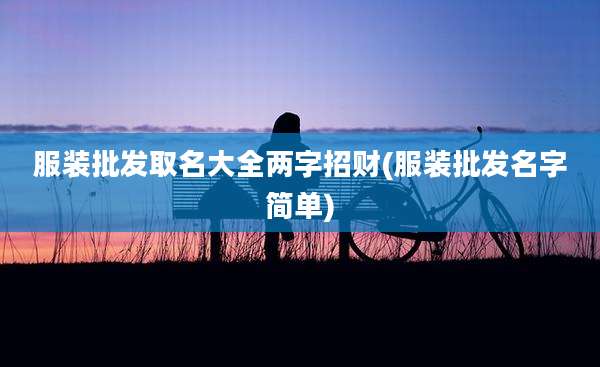 服装批发取名大全两字招财(服装批发名字简单)