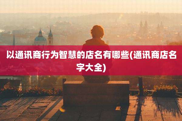 以通讯商行为智慧的店名有哪些(通讯商店名字大全)