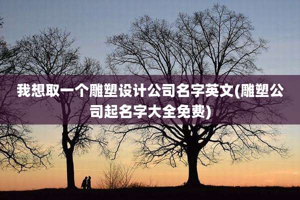 我想取一个雕塑设计公司名字英文(雕塑公司起名字大全免费)