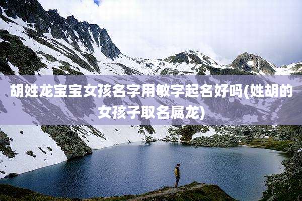 胡姓龙宝宝女孩名字用敏字起名好吗(姓胡的女孩子取名属龙)