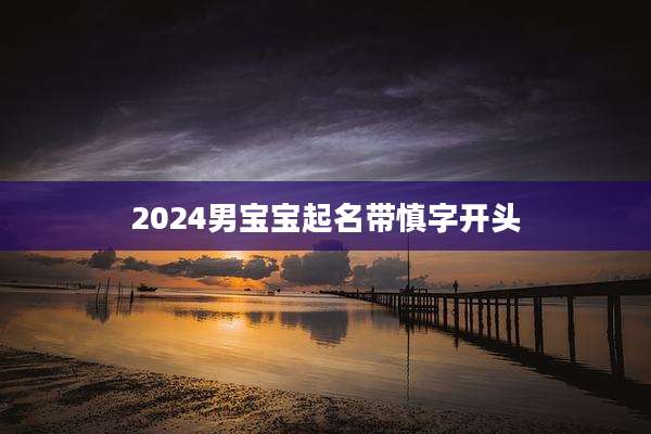 2024男宝宝起名带慎字开头