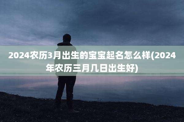 2024农历3月出生的宝宝起名怎么样(2024年农历三月几日出生好)