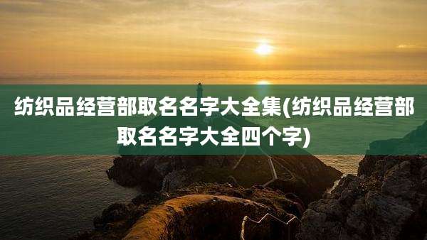 纺织品经营部取名名字大全集(纺织品经营部取名名字大全四个字)