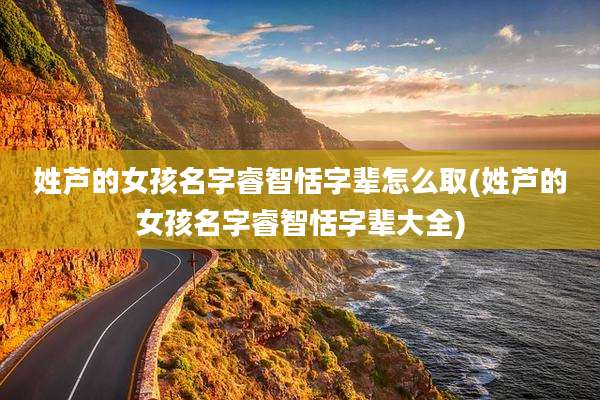 姓芦的女孩名字睿智恬字辈怎么取(姓芦的女孩名字睿智恬字辈大全)