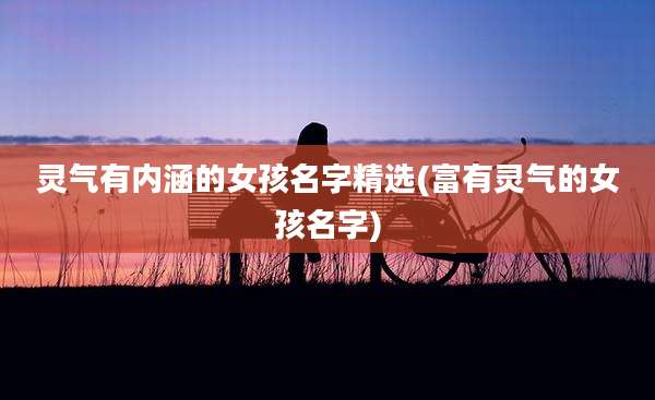 灵气有内涵的女孩名字精选(富有灵气的女孩名字)