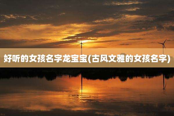 好听的女孩名字龙宝宝(古风文雅的女孩名字)