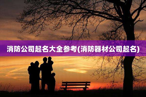 消防公司起名大全参考(消防器材公司起名)