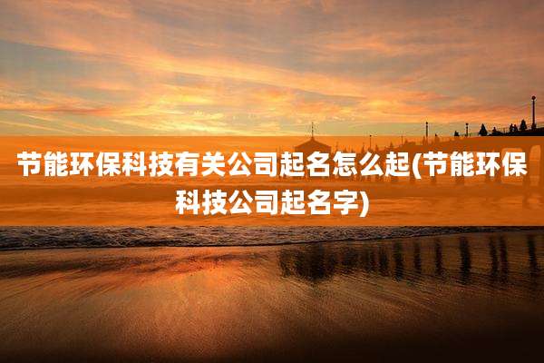 节能环保科技有关公司起名怎么起(节能环保科技公司起名字)