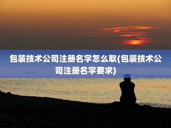 包装技术公司注册名字怎么取(包装技术公司注册名字要求)