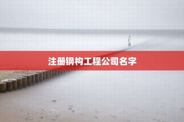 注册钢构工程公司名字