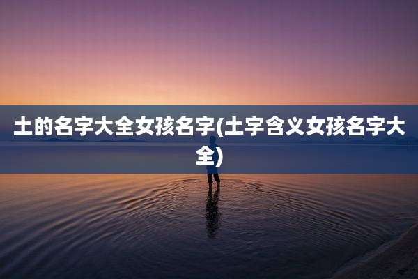 土的名字大全女孩名字(土字含义女孩名字大全)