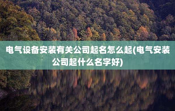 电气设备安装有关公司起名怎么起(电气安装公司起什么名字好)